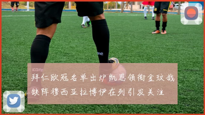 拜仁欧冠名单出炉凯恩领衔金玟哉缺阵穆西亚拉博伊在列引发关注
